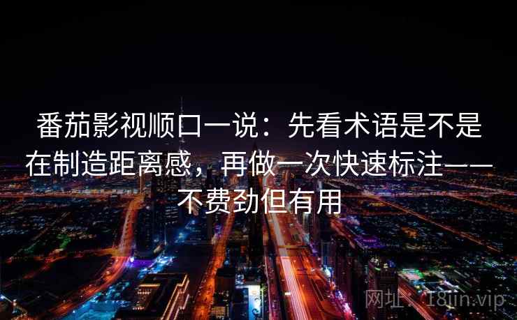番茄影视顺口一说：先看术语是不是在制造距离感，再做一次快速标注——不费劲但有用