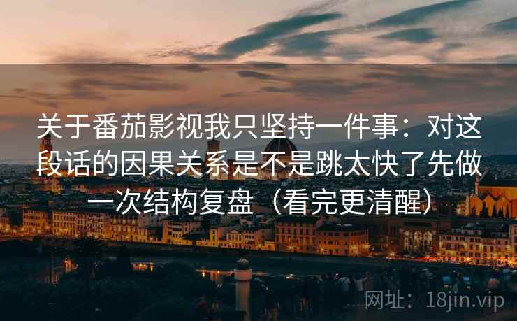 关于番茄影视我只坚持一件事:对这段话的因果关系是不是跳太快了先做一次结构复盘(看完更清醒) 关于番茄影视我只坚持一件事:对这段话的因果关系是不是跳太快了先做一次结构复盘(看完更清醒)