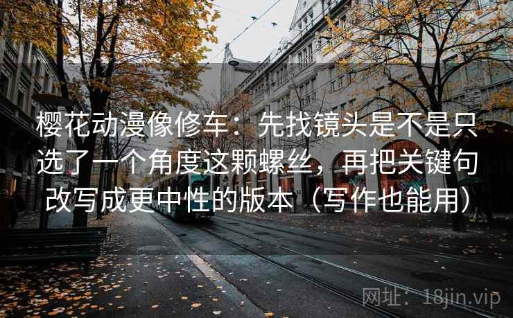 樱花动漫像修车:先找镜头是不是只选了一个角度这颗螺丝,再把关键句改写成更中性的版本(写作也能用) 樱花动漫像修车:先找镜头是不是只选了一个角度这颗螺丝,再把关键句改写成更中性的版本(写作也能用)