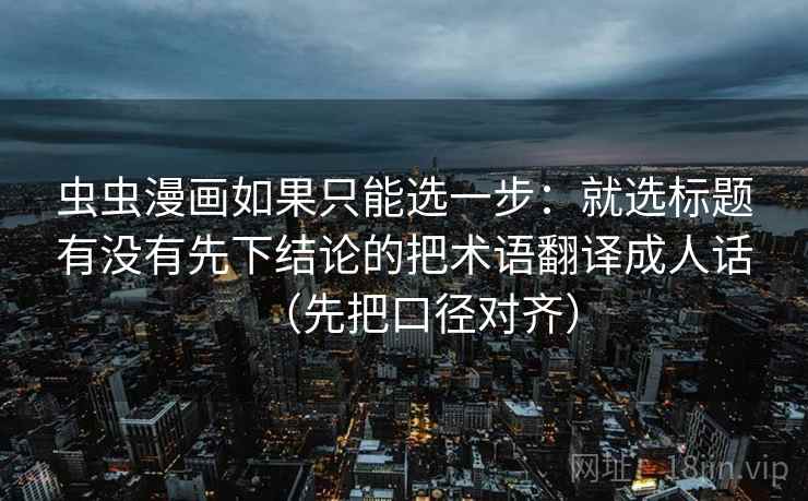 虫虫漫画如果只能选一步：就选标题有没有先下结论的把术语翻译成人话（先把口径对齐）