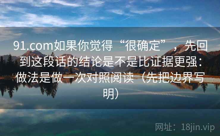 91.com如果你觉得“很确定”,先回到这段话的结论是不是比证据更强:做法是做一次对照阅读(先把边界写明) 91.com如果你觉得“很确定”,先回到这段话的结论是不是比证据更强:做法是做一次对照阅读(先把边界写明)